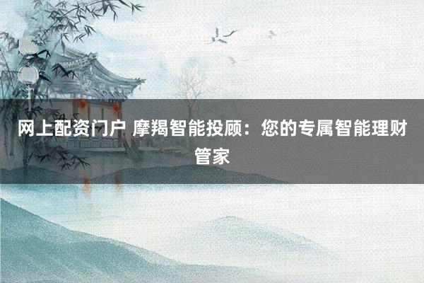 网上配资门户 摩羯智能投顾：您的专属智能理财管家