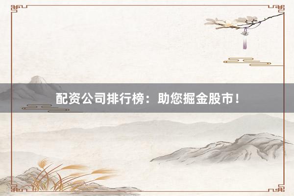 配资公司排行榜：助您掘金股市！