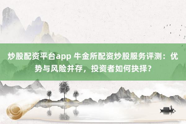 炒股配资平台app 牛金所配资炒股服务评测：优势与风险并存，投资者如何抉择？