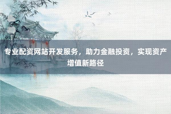专业配资网站开发服务，助力金融投资，实现资产增值新路径
