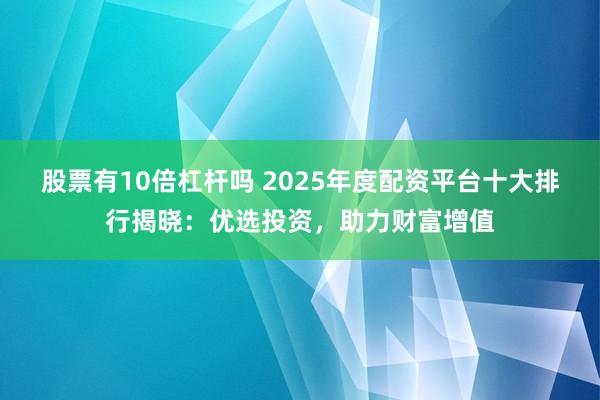股票有10倍杠杆吗 2025年度配资平台十大排行揭晓：优选投资，助力财富增值