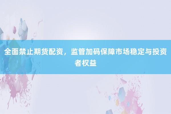 全面禁止期货配资，监管加码保障市场稳定与投资者权益