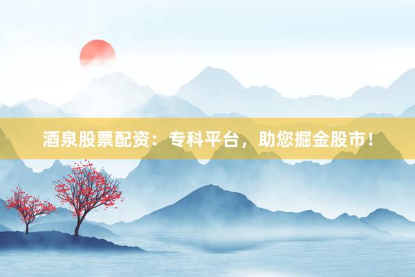 酒泉股票配资：专科平台，助您掘金股市！