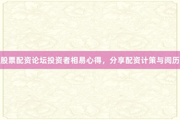 股票配资论坛投资者相易心得，分享配资计策与阅历