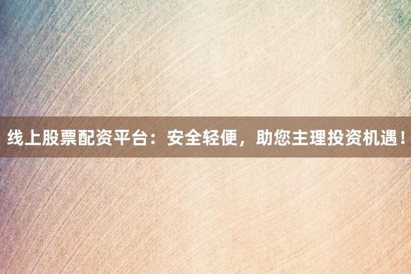 线上股票配资平台：安全轻便，助您主理投资机遇！