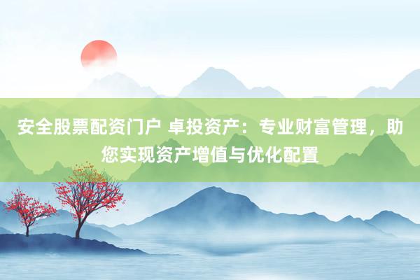安全股票配资门户 卓投资产：专业财富管理，助您实现资产增值与优化配置