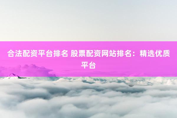 合法配资平台排名 股票配资网站排名：精选优质平台