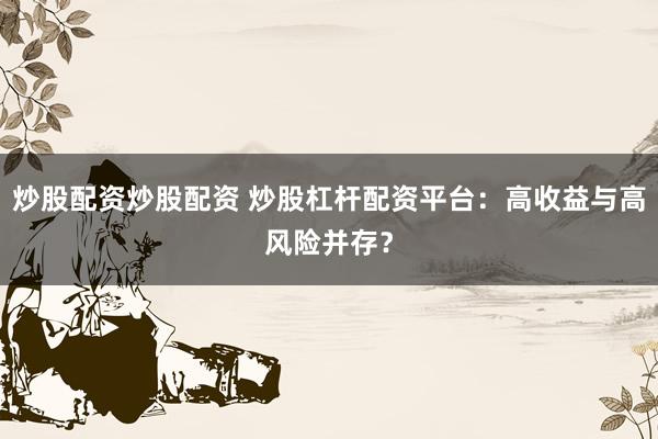 炒股配资炒股配资 炒股杠杆配资平台：高收益与高风险并存？