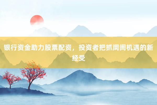 银行资金助力股票配资，投资者把抓阛阓机遇的新经受