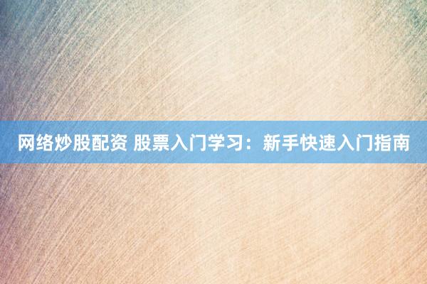 网络炒股配资 股票入门学习：新手快速入门指南