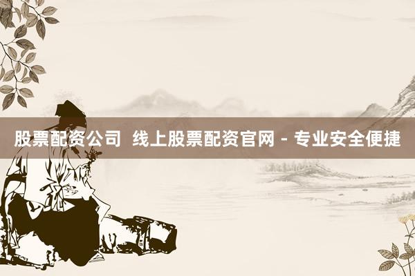 股票配资公司  线上股票配资官网 - 专业安全便捷