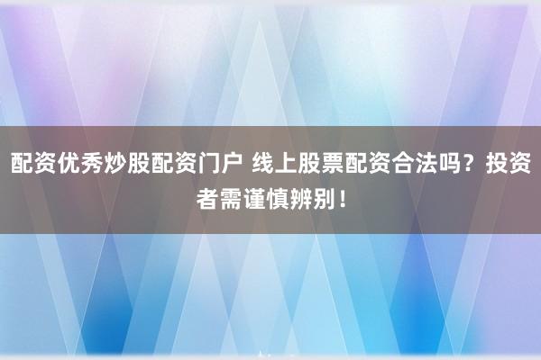 配资优秀炒股配资门户 线上股票配资合法吗？投资者需谨慎辨别！