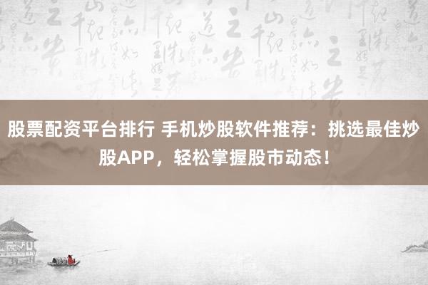 股票配资平台排行 手机炒股软件推荐：挑选最佳炒股APP，轻松掌握股市动态！
